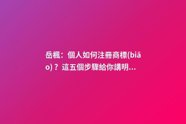 岳楓：個人如何注冊商標(biāo)？這五個步驟給你講明白